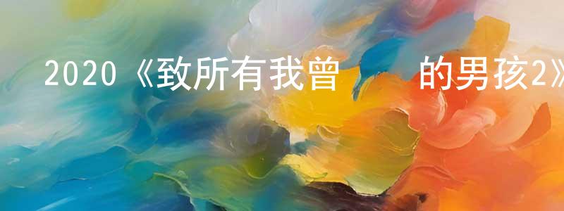陳友能發布2020《致所有我曾愛過的男孩2》完整版電影/在線觀看/百度云-美劇天堂